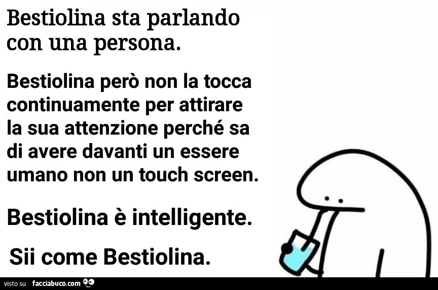 Bestiolina sta parlando con una persona. Bestiolina però non la tocca continuamente per attirare la sua attenzione perché sa di avere davanti un essere umano non un touch screen. Bestiolina è intelligente. Sii come bestiolina