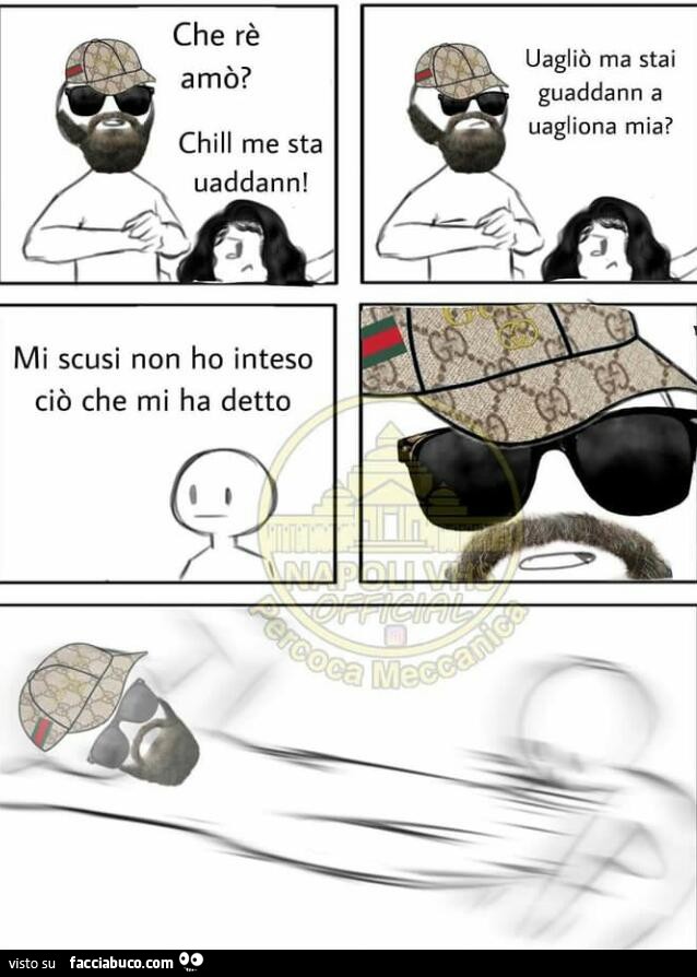 Che rè amò? Chill me sta uaddann! Uagliò ma stai guaddann a uagliona mia? Mi scusi non ho inteso ciò che mi ha detto