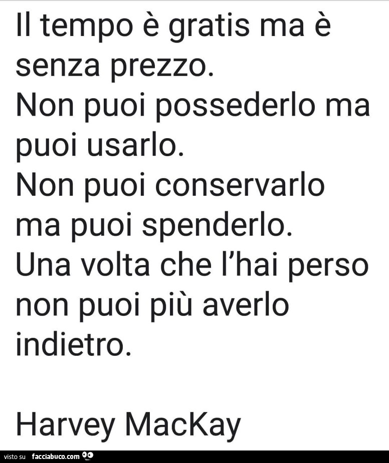 Il tempo è gratis ma è senza prezzo. Non puoi possederlo ma puoi usarlo. Non puoi conservarlo ma puoi spenderlo. Una volta che l'hai perso non puoi più averlo indietro. Harvey Mackay
