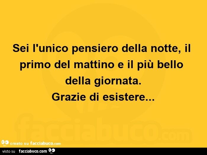 Sei l'unico pensiero della notte, il primo del mattino e il più bello della giornata. Grazie di esistere