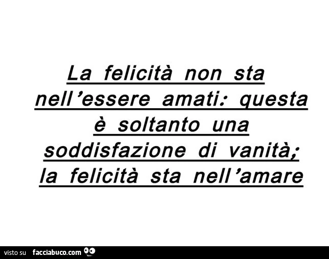 La felicità non sta nell'essere amati: questa è soltanto una soddisfazione di vanità. La felicità sta nell'amare