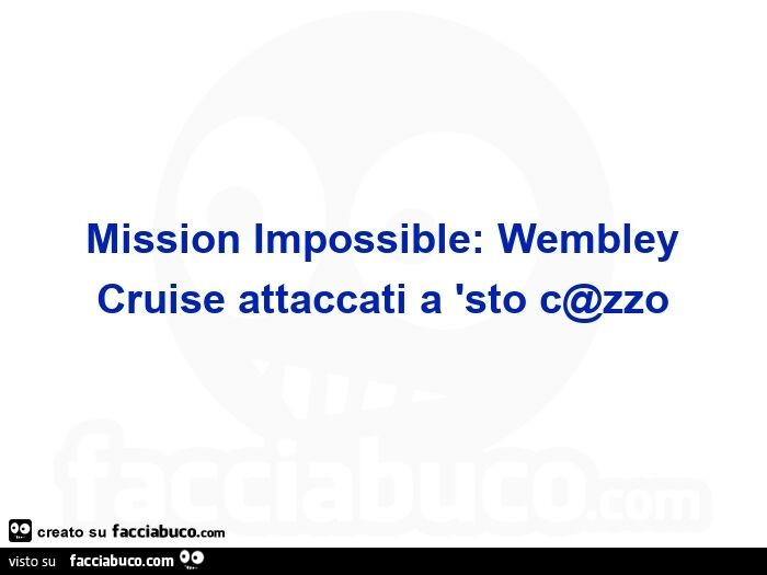 Mission impossible: wembley cruise attaccati a 'sto c@zzo