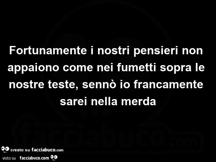 Fortunamente i nostri pensieri non appaiono come nei fumetti sopra le nostre teste, sennò io francamente sarei nella merda
