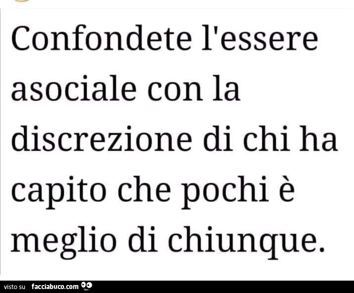 Confondete l'essere asociale con la discrezione di chi ha capito che pochi è meglio di chiunque