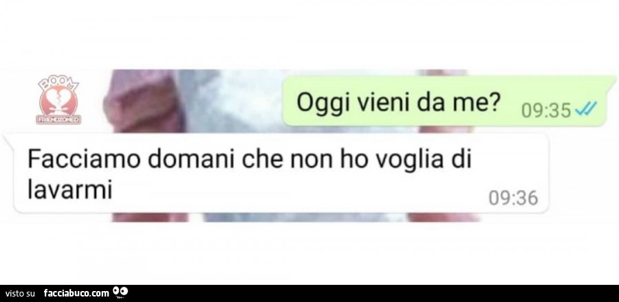 Oggi vieni da me? Facciamo domani che non ho voglia di lavarmi