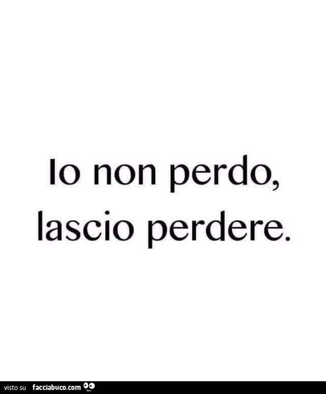 Io non perdo, lascio perdere
