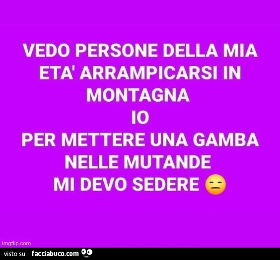 Vedo persone della mia età arrampicarsi in montagna. Io per mettere una gamba nelle mutande mi devo sedere