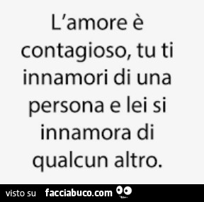 L'amore è contagioso, tu ti innamori di una persona e lei si innamora di qualcun altro