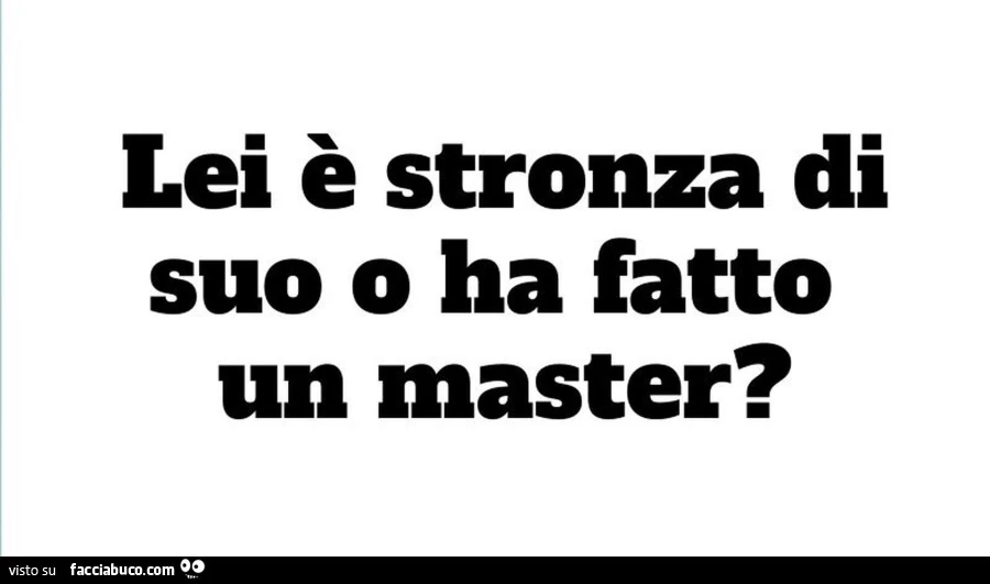 Lei è stronza di suo o ha fatto un master?