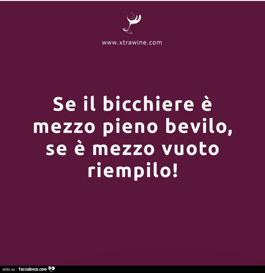 Se il bicchiere è mezzo pieno bevilo, se è mezzo vuoto riempilo