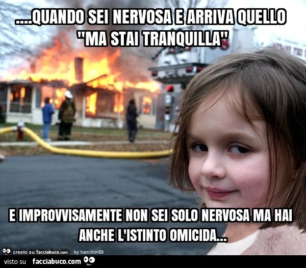 Quando sei nervosa e arriva quello "ma stai tranquilla" e improvvisamente non sei solo nervosa ma hai anche l'istinto omicida