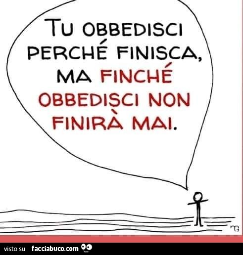 Tu obbedisci perché finisca, ma finché obbedisci non finirà mai