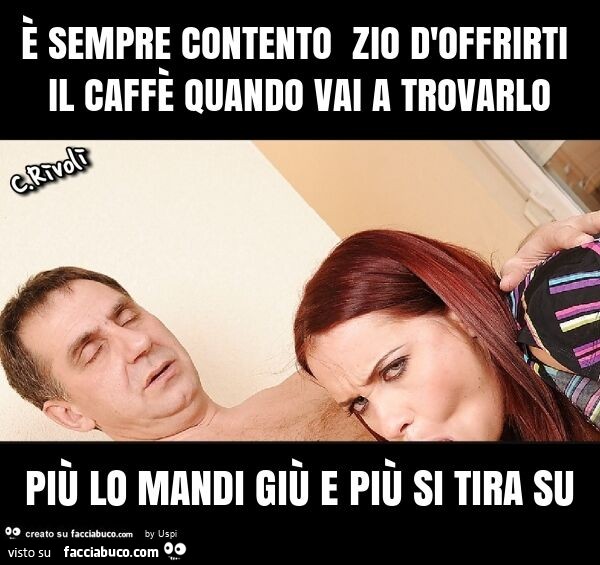 È sempre contento zio d'offrirti il caffè quando vai a trovarlo più lo mandi giù e più si tira su