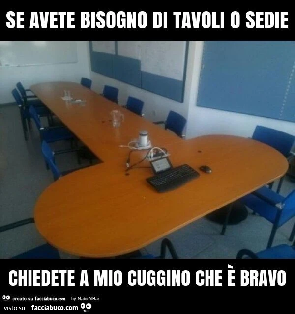 Se avete bisogno di tavoli o sedie chiedete a mio cuggino che è bravo