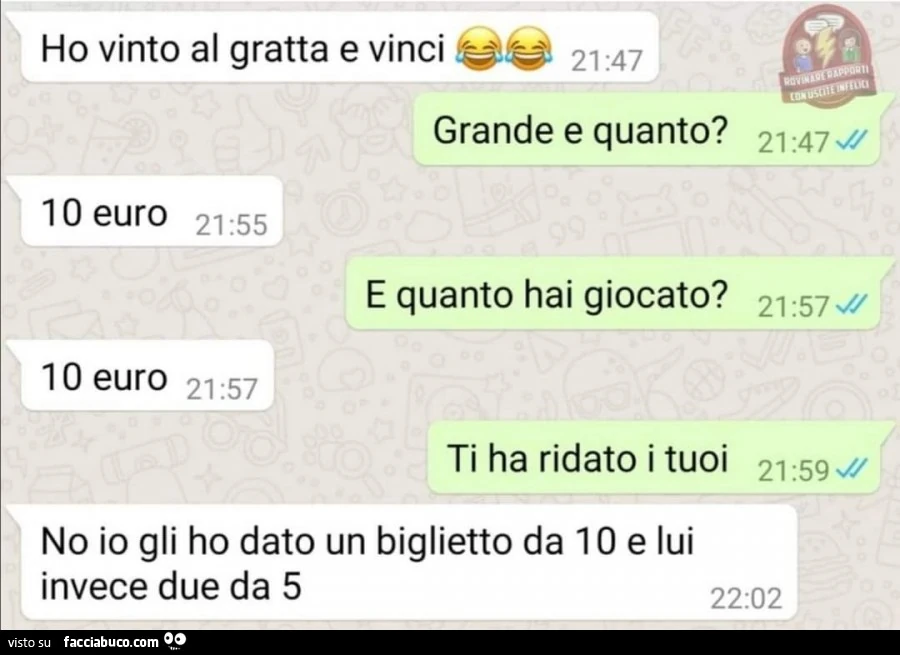 Ho vinto al gratta e vinci. Grande e quanto? 10 euro. E quanto hai giocato? 10 euro. Ti ha ridato i tuoi. No io gli ho dato un biglietto da 10 e lui invece due da 5
