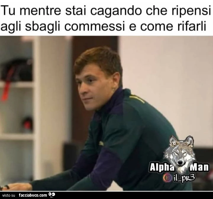 Tu mentre stai cagando che ripensi agli sbagli commessi