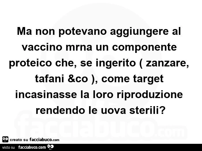 Ma non potevano aggiungere al vaccino mrna un componente proteico che, se ingerito zanzare, tafani &co, come target incasinasse la loro riproduzione rendendo le uova sterili?  