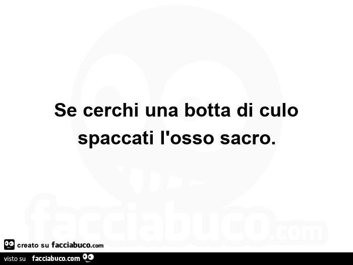 Se cerchi una botta di culo spaccati l'osso sacro