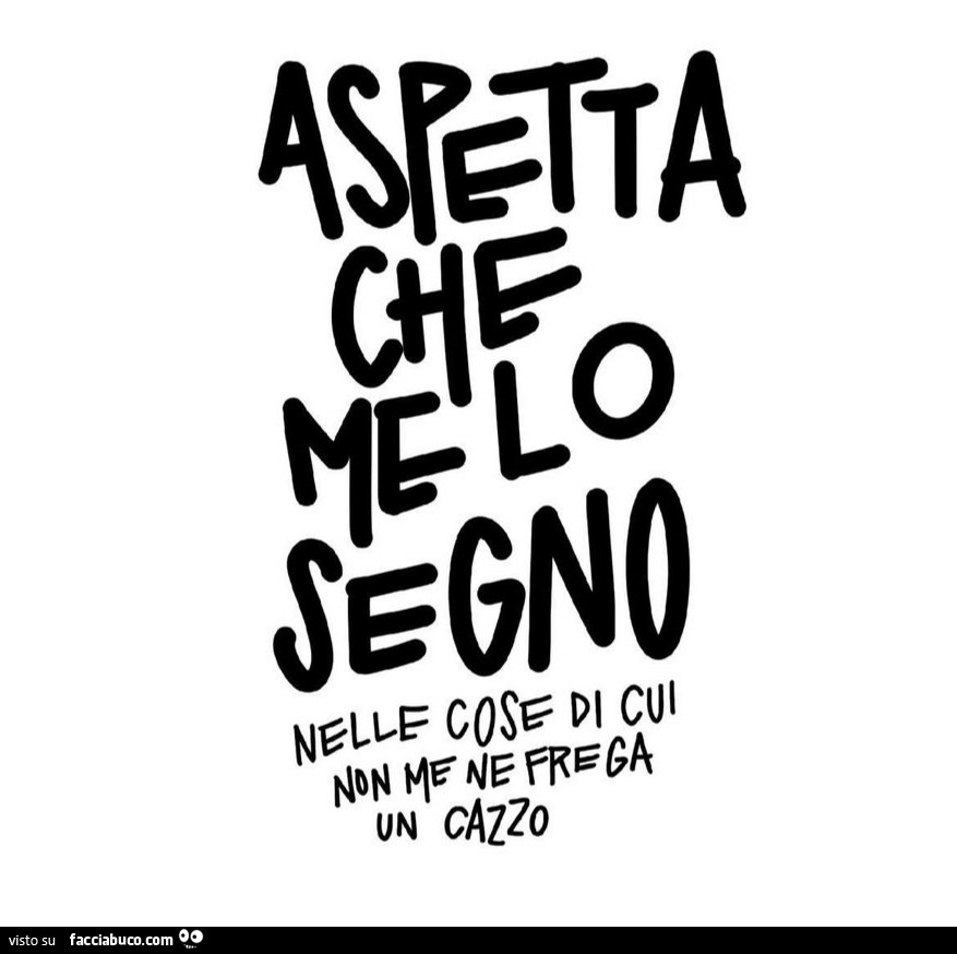 Aspetta che me lo segno nelle cose di cui non me ne frega un cazzo