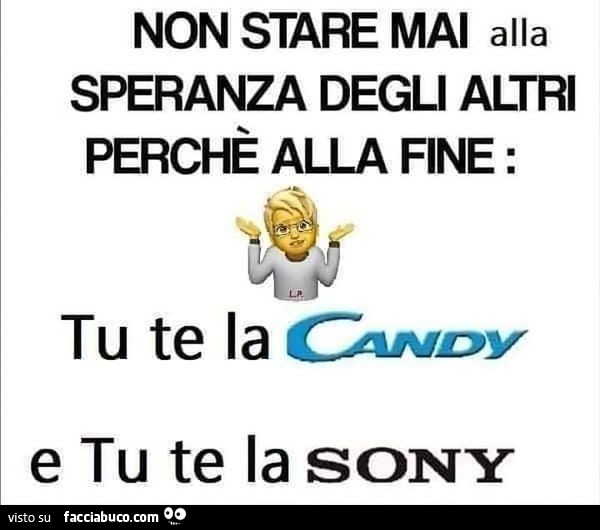 Non stare mai alla speranza degli altri perchè alla fine: tu te la candy e tu te la sony