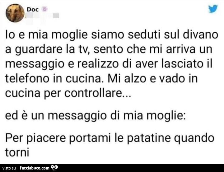 Io e mia moglie siamo seduti sul divano a guardare la tv, sento che mi arriva un messaggio e realizzo di aver lasciato il telefono in cucina. Mi alzo e vado in cucina per controllare… ed è un messaggio di mia moglie: per piacere portami le patatine