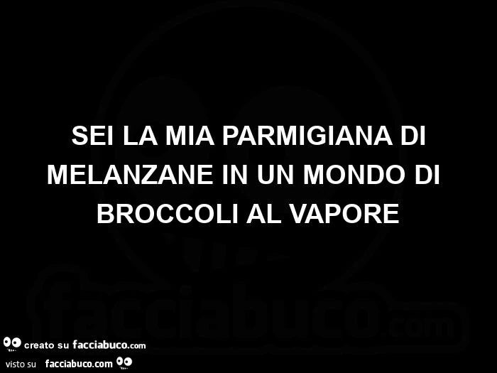 Sei la mia parmigiana di melanzane in un mondo di broccoli al vapore