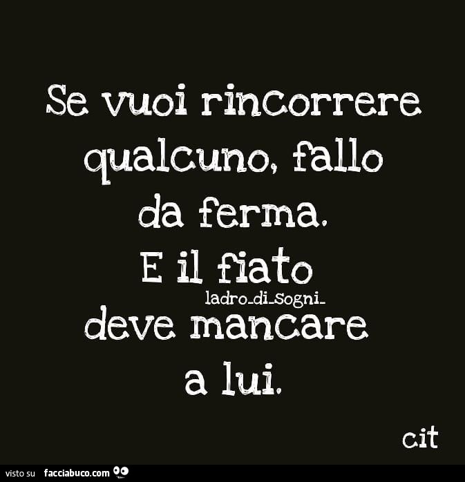 Se vuoi rincorrere qualcuno, allo da ferma, e il fiato deve mancare a lui