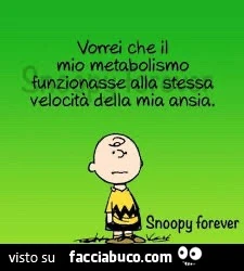 Vorrei che il mio metabolismo funzionasse alla stessa velocità della mia ansia