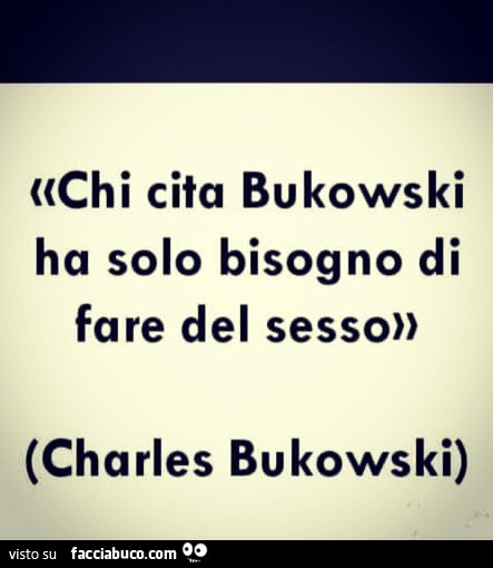 Chi vita Bukowski ha solo bisogno di fare del sesso Charles Bukowski