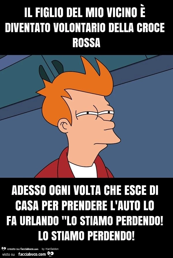 Il figlio del mio vicino รจ diventato volontario della croce rossa adesso ogni volta che esce di casa per prendere l'auto lo fa urlando "lo stiamo perdendo! Lo stiamo perdendo
