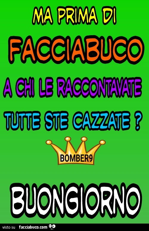 Ma prima di facciabuco a chi le raccontavate tutte ste cazzate?