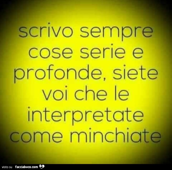 Scrivo sempre cose serie e profonde, siete voi che le interpretate come minchiate