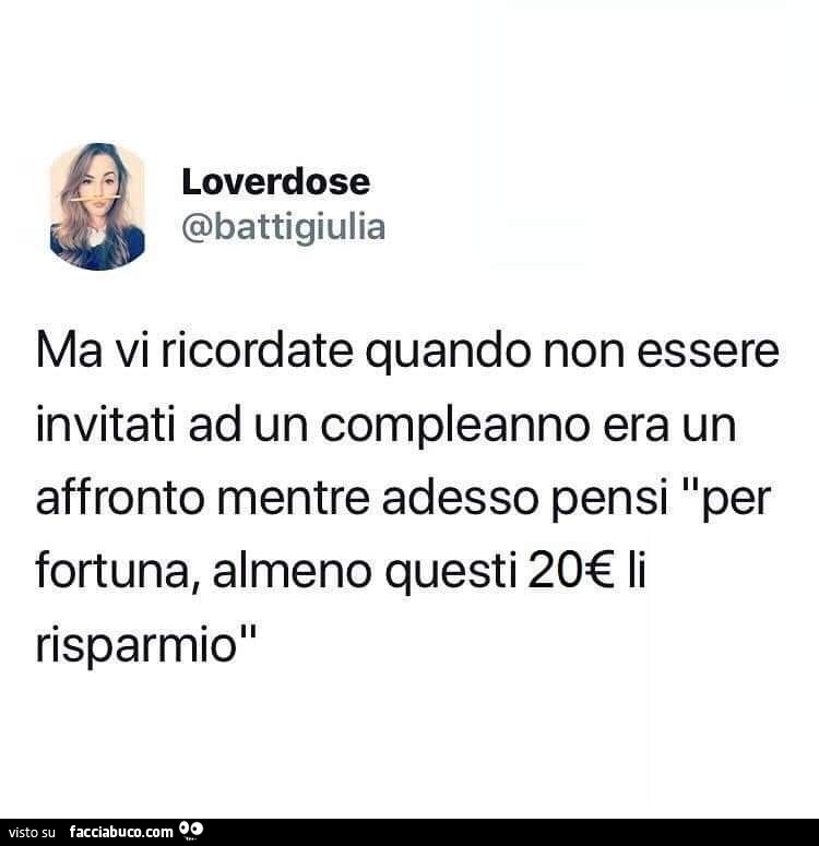 Ma vi ricordate quando non essere invitati ad un compleanno era un affronto, mentre adesso pensi per fortuna almeno questi 20euro li risparmio