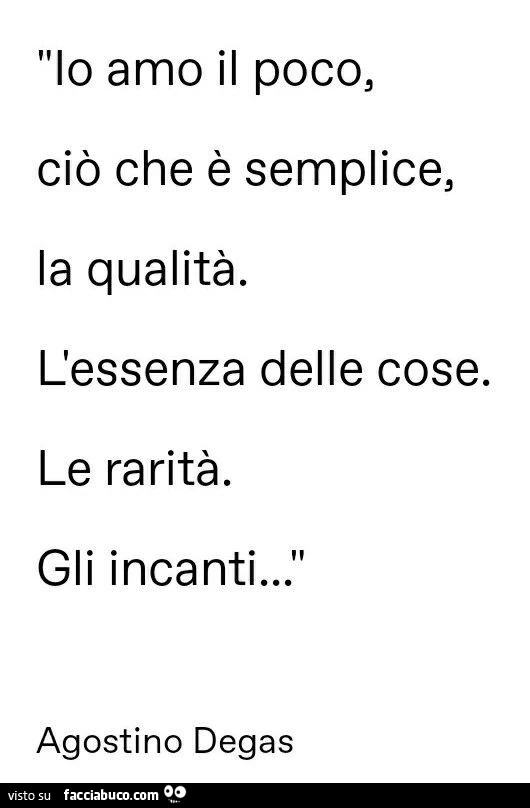 Io amo il poco, ciò che è semplice, la qualità. L'essenza delle cose. Le rarità. Gli incanti