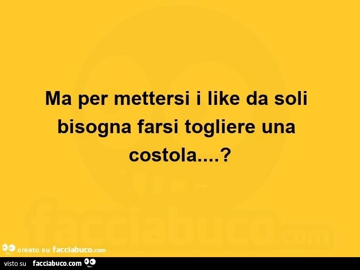 Ma per mettersi i like da soli bisogna farsi togliere una costola&hellip; ?
