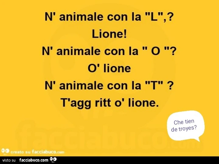 N' animale con la l. Lione! N' animale con la o? O lione. N' animale con la t? T'agg ritt o lione
