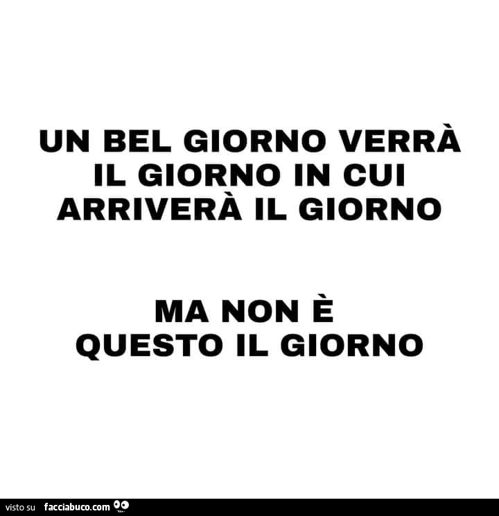 Un bel giorno verrà il giorno in cui arriverà il giorno ma non è questo il giorno