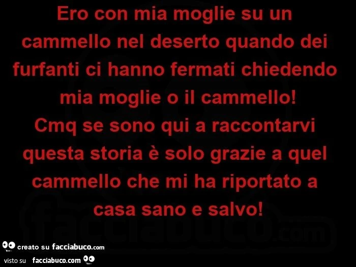 Ero con mia moglie su un cammello nel deserto quando dei furfanti ci hanno fermati chiedendo mia moglie o il cammello! Cmq se sono qui a raccontarvi questa storia è solo grazie a quel cammello che mi ha riportato a casa sano e salvo