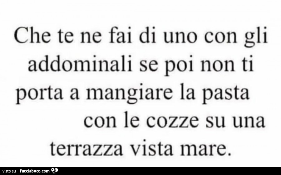 Che te ne fai di uno con gli addominali se poi non ti porta a mangiare la pasta con le cozze su una terrazza vista mare