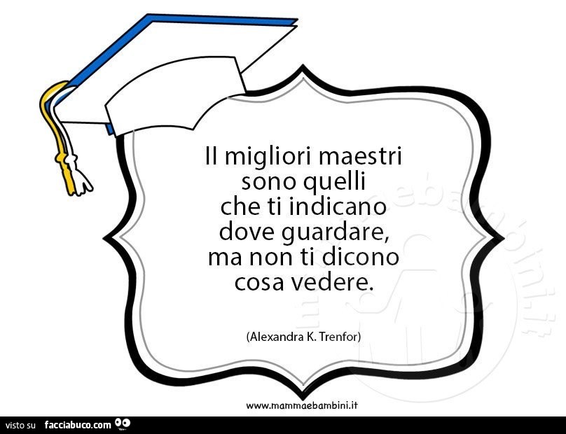 I migliori maestri sono quelli che ti indicano dove guardare, ma non ti dicono cosa vedere. Alexandra k. Trenfor