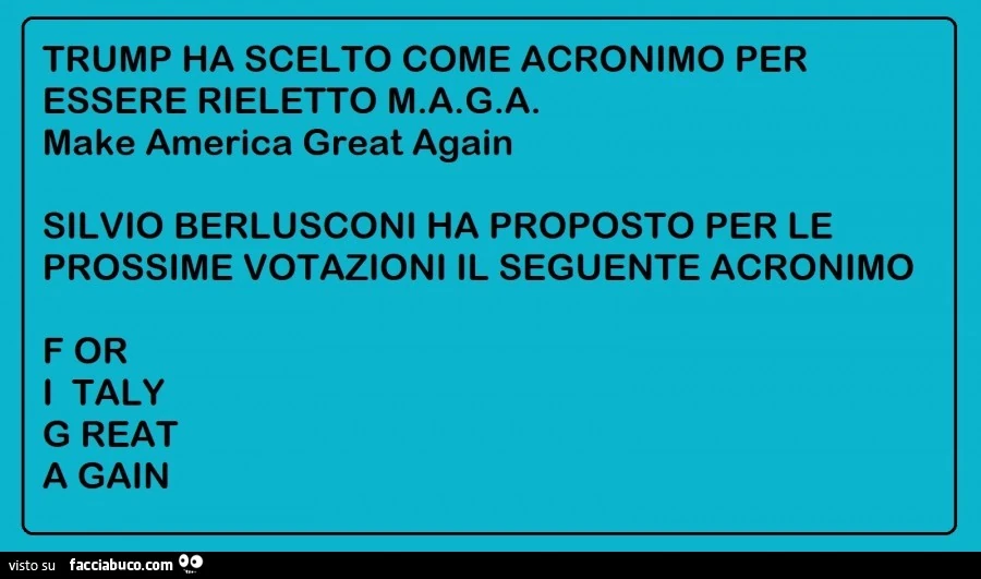Trump ha scelto come acronimo per essere rieletto M. A. G. A. Make america great again. Silvio berlusconi ha proposto per le prossime votazioni il seguente acronimo