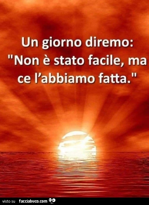 Un giorno diremo: non è stato facile, ma ce l'abbiamo fatta