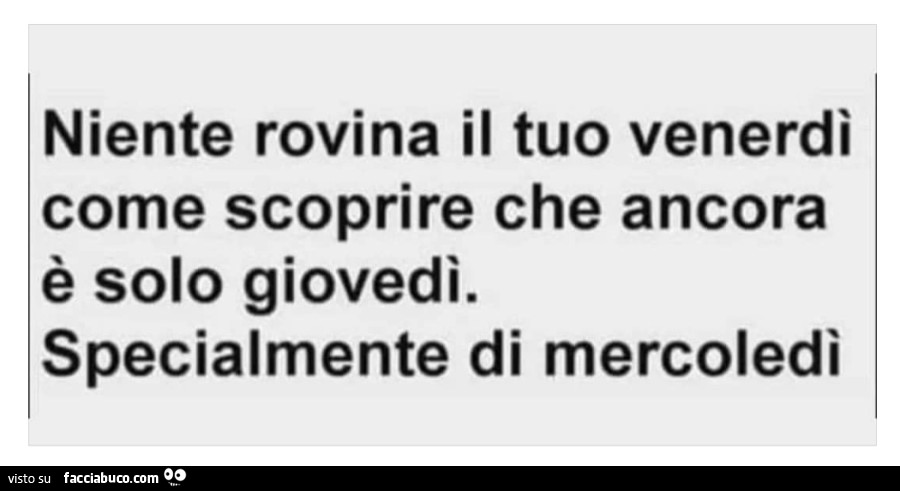 Niente rovina il tuo venerdì come scoprire che ancora è solo giovedì. Specialmente di mercoledì