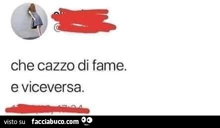 Che cazzo di fame. E viceversa