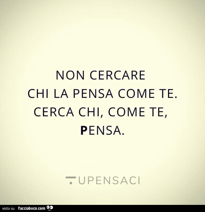 Non cercare chi la pensa come te. Cerca chi, come te, pensa
