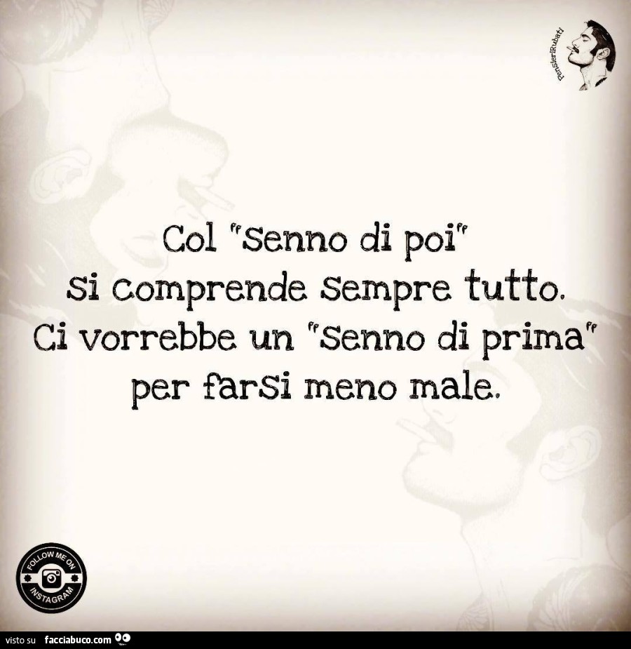 Col senno di poi si comprende sempre tutto. Ci vorrebbe un senno di prima per farsi meno male