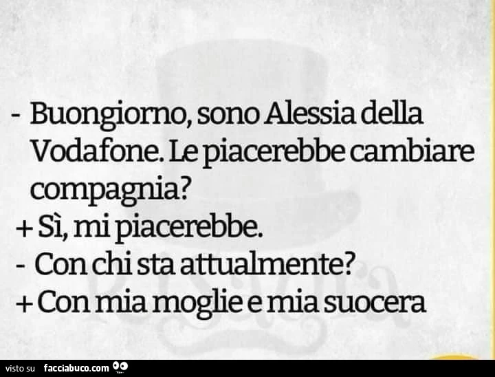 Buongiorno, sono alessia della vodafone. Le piacerebbe cambiare compagnia. Sì, mi piaceœbbe. Con chi sta attualmente. Con mia moglie e mia suocera