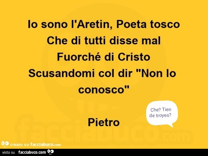 Lo sono l'aretin, poeta tosco che di tutti disse mal fuorché di cristo scusandomi col dir non lo conosco