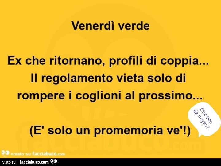 Venerdì verde. Ex che ritornano, profili di coppia… il regolamento vieta solo di rompere i coglioni al prossimo… è solo un promemoria vè