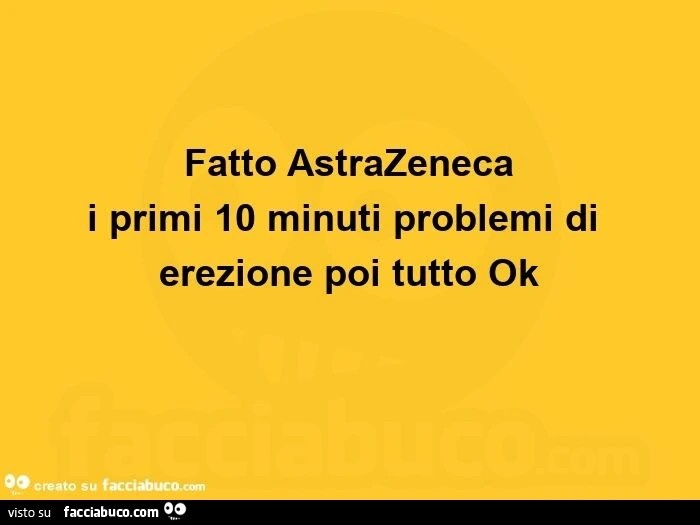 Fatto astrazeneca i primi 10 minuti problemi di erezione poi tutto ok